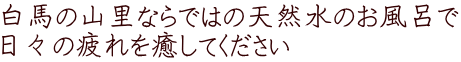 白馬の山里ならではの天然水のお風呂で 日々の疲れを癒してください